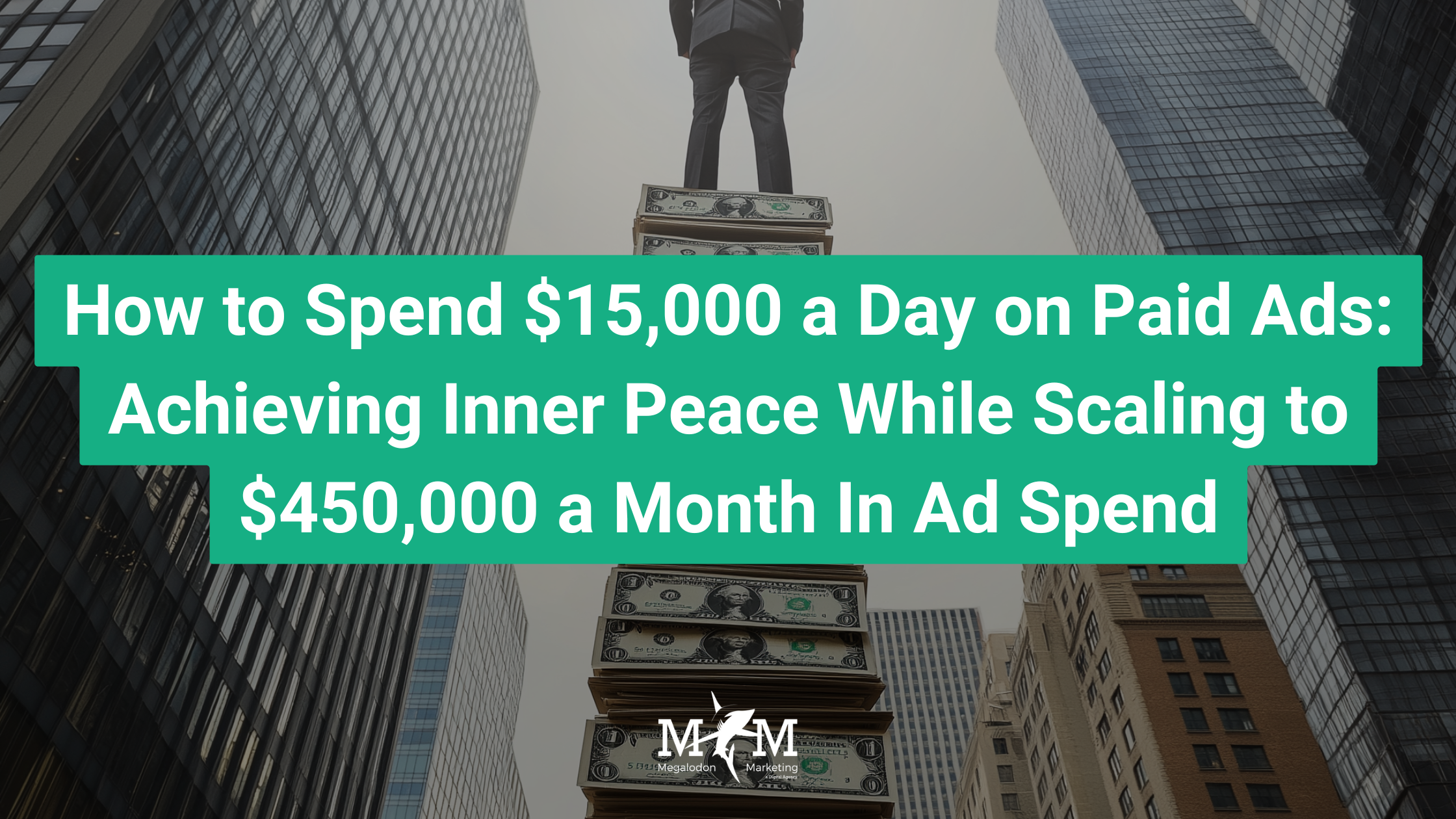 How to Spend $15,000 a Day on Paid Ads: Achieving Inner Peace While Scaling to $450,000 a Month In Ad Spend