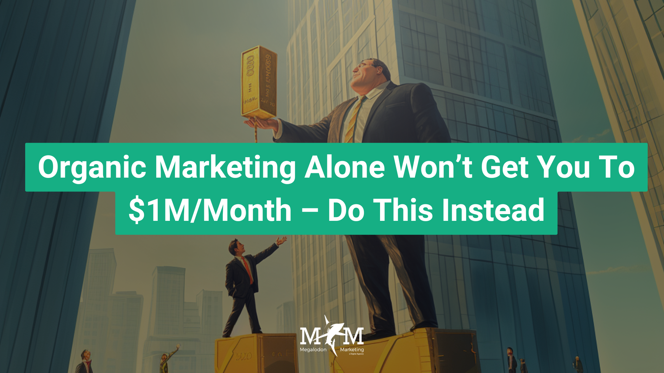 ORGANIC MARKETING ALONE WON’T GET YOU TO $1M/MONTH – DO THIS INSTEAD